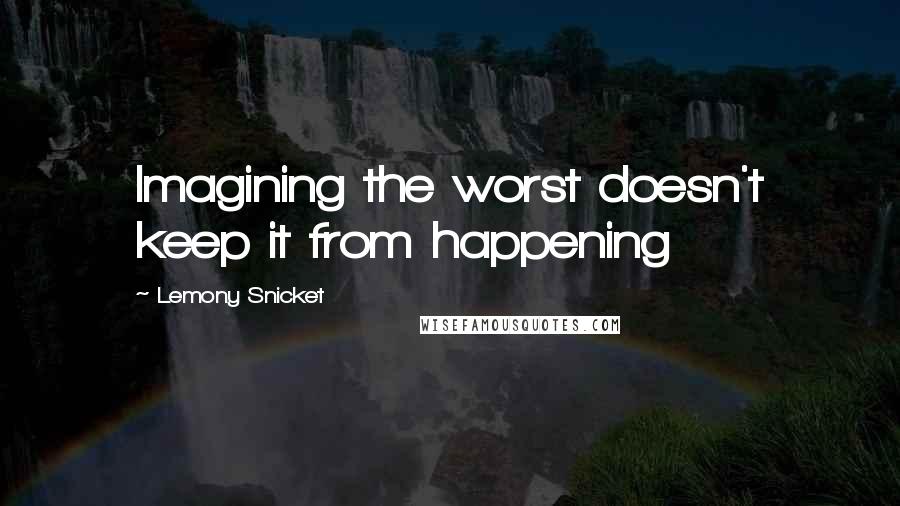 Lemony Snicket Quotes: Imagining the worst doesn't keep it from happening