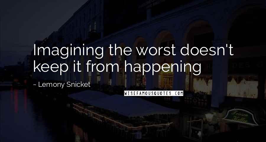 Lemony Snicket Quotes: Imagining the worst doesn't keep it from happening