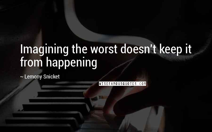 Lemony Snicket Quotes: Imagining the worst doesn't keep it from happening