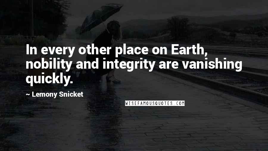 Lemony Snicket Quotes: In every other place on Earth, nobility and integrity are vanishing quickly.