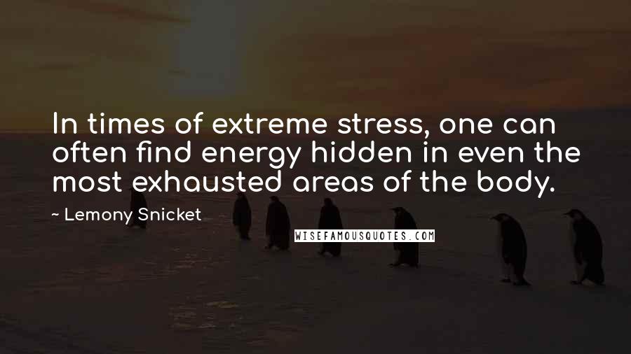 Lemony Snicket Quotes: In times of extreme stress, one can often find energy hidden in even the most exhausted areas of the body.