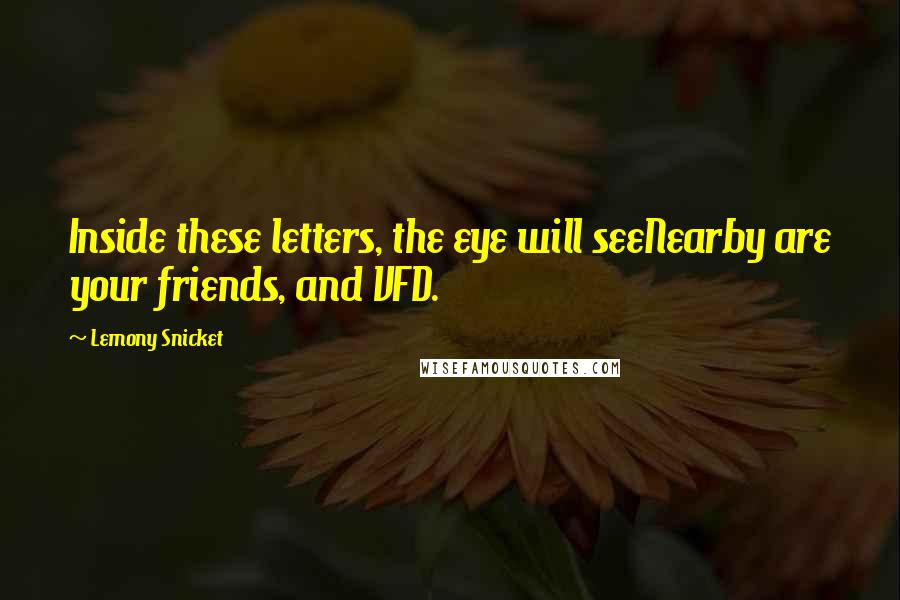 Lemony Snicket Quotes: Inside these letters, the eye will seeNearby are your friends, and VFD.