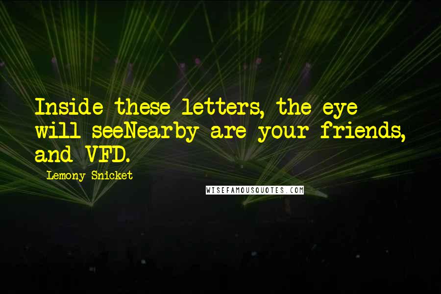 Lemony Snicket Quotes: Inside these letters, the eye will seeNearby are your friends, and VFD.