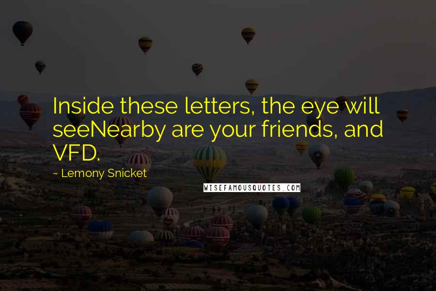Lemony Snicket Quotes: Inside these letters, the eye will seeNearby are your friends, and VFD.