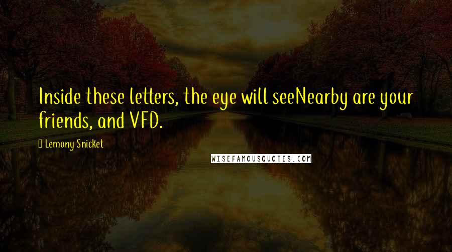 Lemony Snicket Quotes: Inside these letters, the eye will seeNearby are your friends, and VFD.