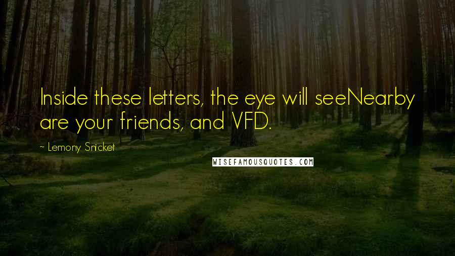 Lemony Snicket Quotes: Inside these letters, the eye will seeNearby are your friends, and VFD.
