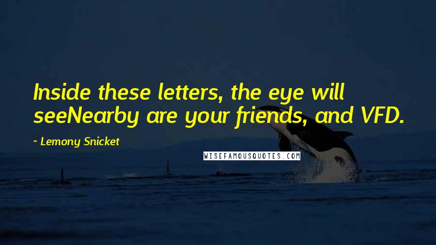 Lemony Snicket Quotes: Inside these letters, the eye will seeNearby are your friends, and VFD.