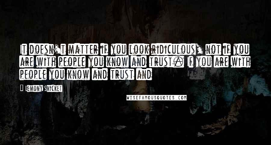 Lemony Snicket Quotes: It doesn't matter if you look ridiculous, not if you are with people you know and trust. If you are with people you know and trust and