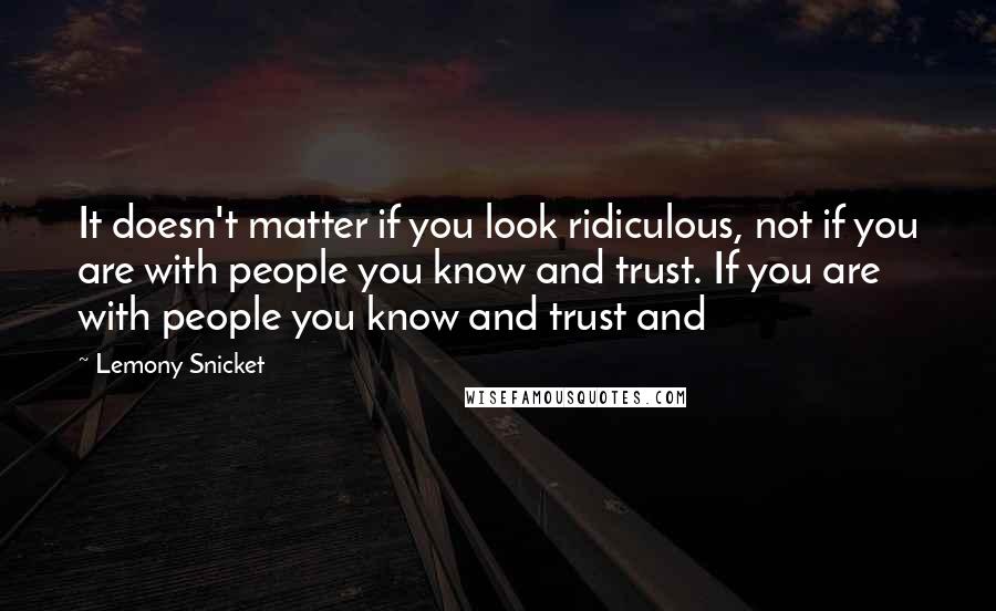 Lemony Snicket Quotes: It doesn't matter if you look ridiculous, not if you are with people you know and trust. If you are with people you know and trust and