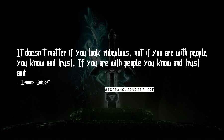 Lemony Snicket Quotes: It doesn't matter if you look ridiculous, not if you are with people you know and trust. If you are with people you know and trust and