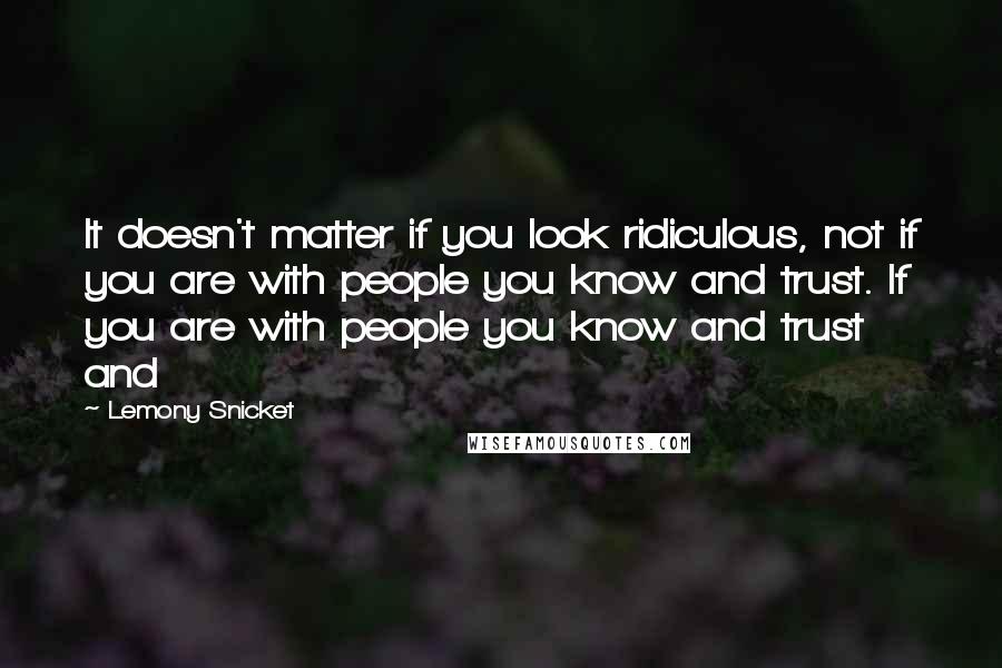 Lemony Snicket Quotes: It doesn't matter if you look ridiculous, not if you are with people you know and trust. If you are with people you know and trust and