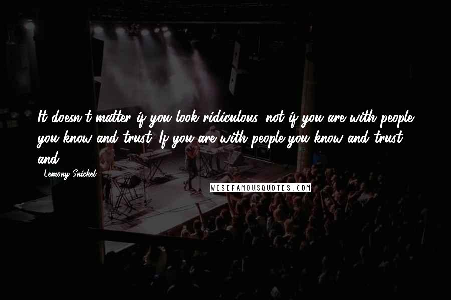 Lemony Snicket Quotes: It doesn't matter if you look ridiculous, not if you are with people you know and trust. If you are with people you know and trust and