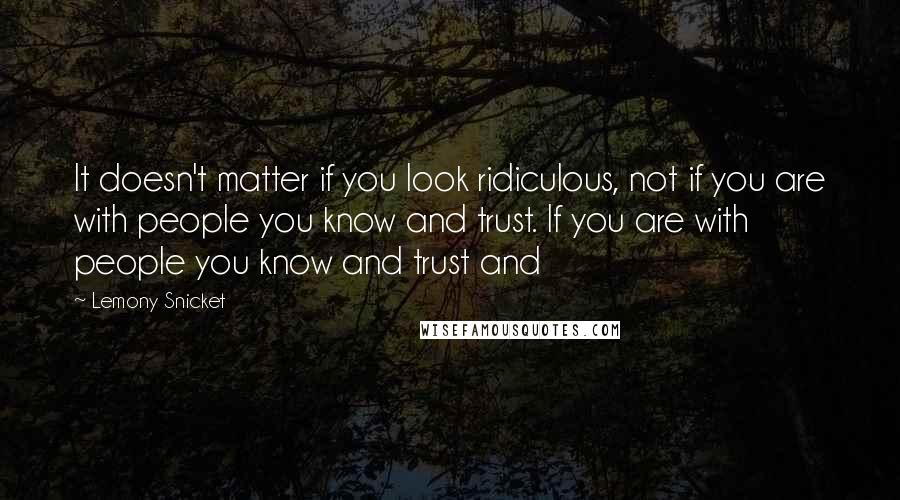 Lemony Snicket Quotes: It doesn't matter if you look ridiculous, not if you are with people you know and trust. If you are with people you know and trust and