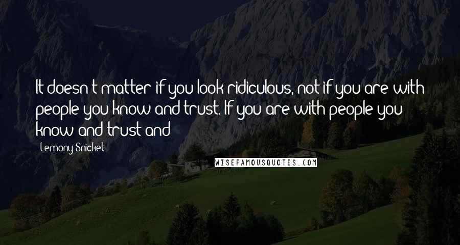 Lemony Snicket Quotes: It doesn't matter if you look ridiculous, not if you are with people you know and trust. If you are with people you know and trust and