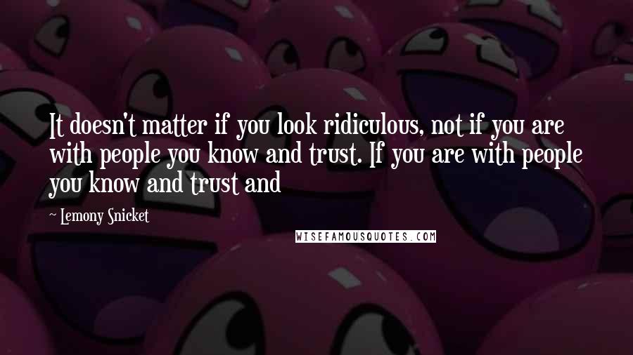 Lemony Snicket Quotes: It doesn't matter if you look ridiculous, not if you are with people you know and trust. If you are with people you know and trust and