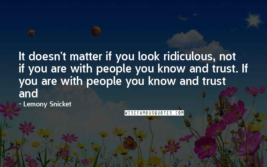 Lemony Snicket Quotes: It doesn't matter if you look ridiculous, not if you are with people you know and trust. If you are with people you know and trust and