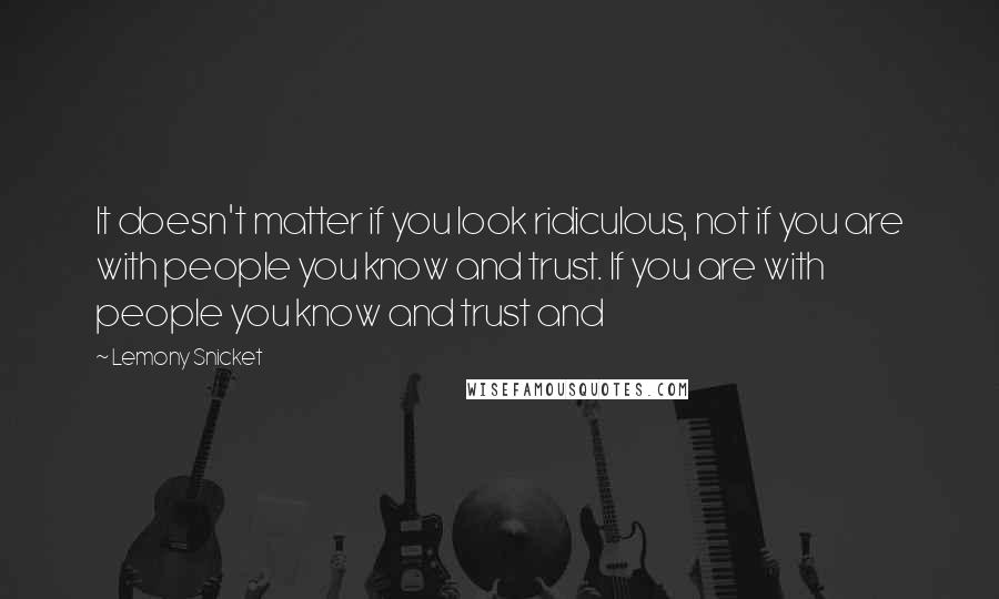 Lemony Snicket Quotes: It doesn't matter if you look ridiculous, not if you are with people you know and trust. If you are with people you know and trust and