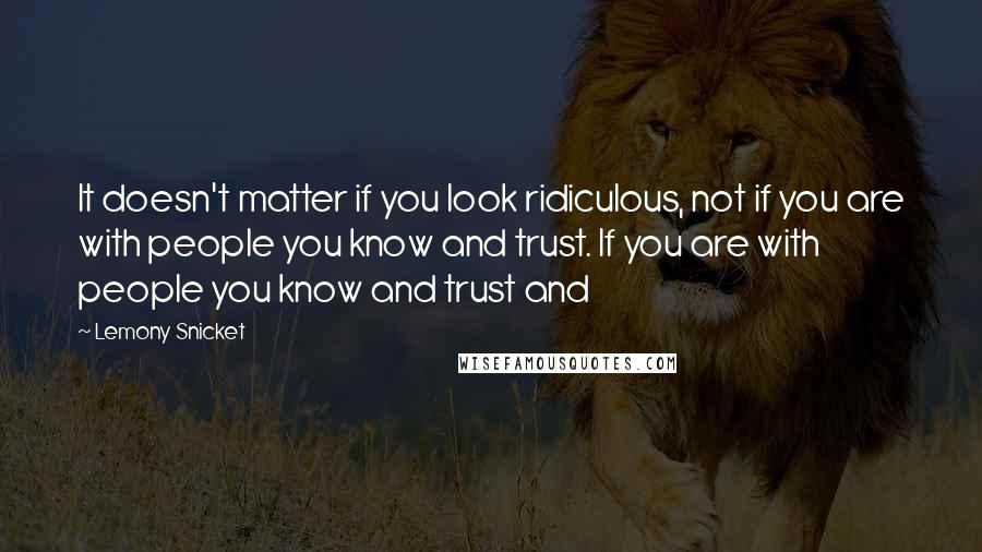 Lemony Snicket Quotes: It doesn't matter if you look ridiculous, not if you are with people you know and trust. If you are with people you know and trust and