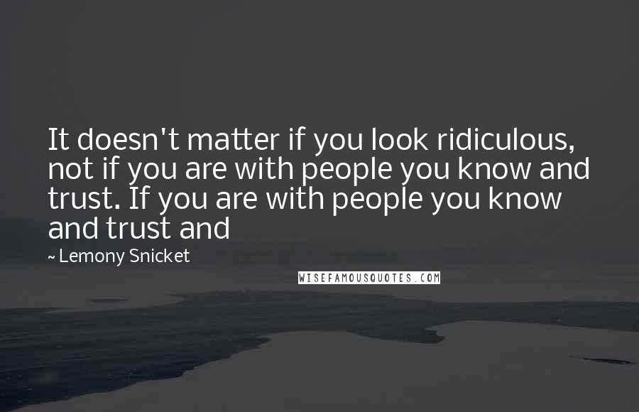 Lemony Snicket Quotes: It doesn't matter if you look ridiculous, not if you are with people you know and trust. If you are with people you know and trust and