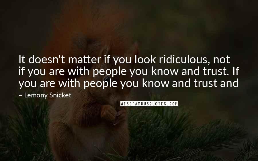 Lemony Snicket Quotes: It doesn't matter if you look ridiculous, not if you are with people you know and trust. If you are with people you know and trust and