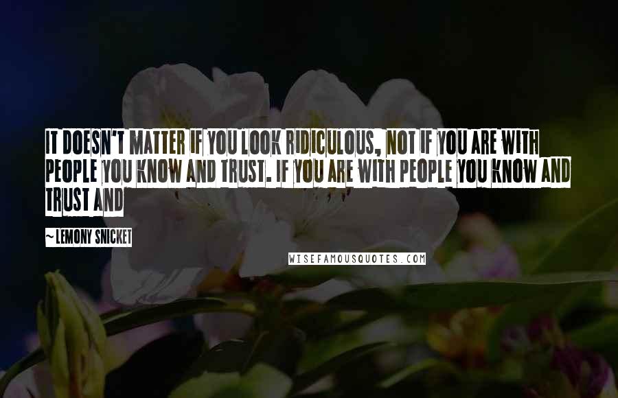 Lemony Snicket Quotes: It doesn't matter if you look ridiculous, not if you are with people you know and trust. If you are with people you know and trust and