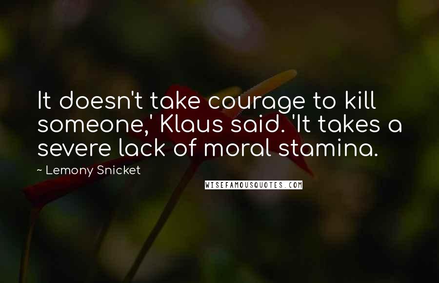 Lemony Snicket Quotes: It doesn't take courage to kill someone,' Klaus said. 'It takes a severe lack of moral stamina.