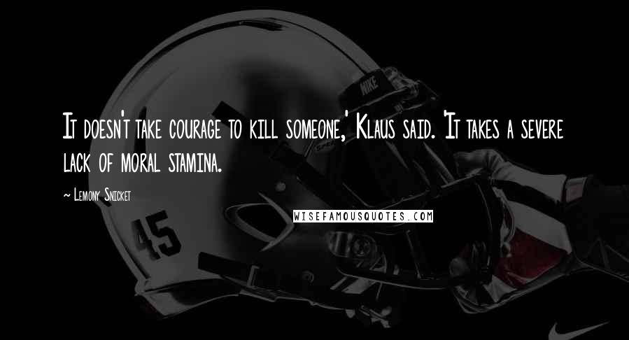 Lemony Snicket Quotes: It doesn't take courage to kill someone,' Klaus said. 'It takes a severe lack of moral stamina.