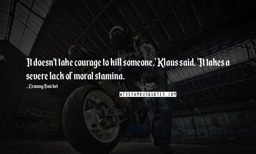 Lemony Snicket Quotes: It doesn't take courage to kill someone,' Klaus said. 'It takes a severe lack of moral stamina.