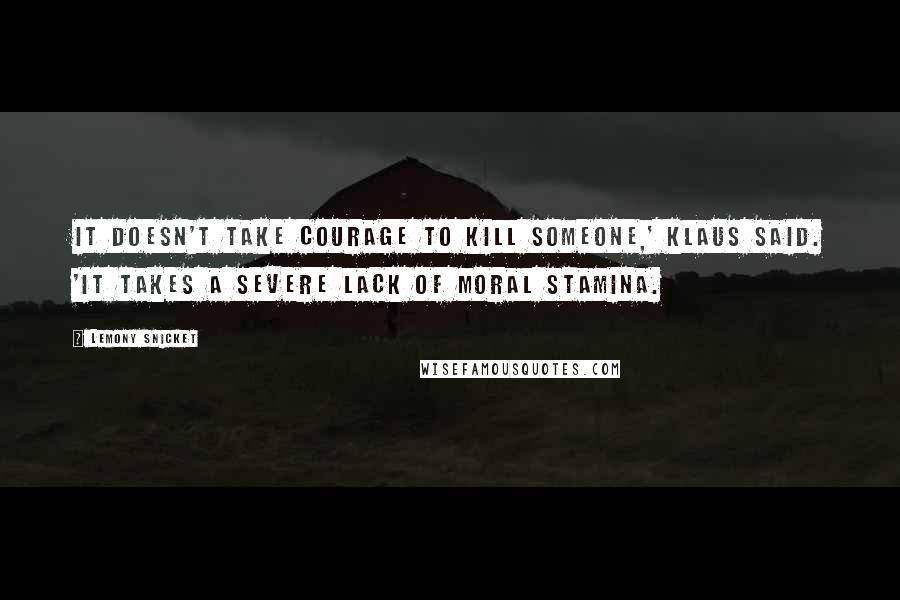 Lemony Snicket Quotes: It doesn't take courage to kill someone,' Klaus said. 'It takes a severe lack of moral stamina.