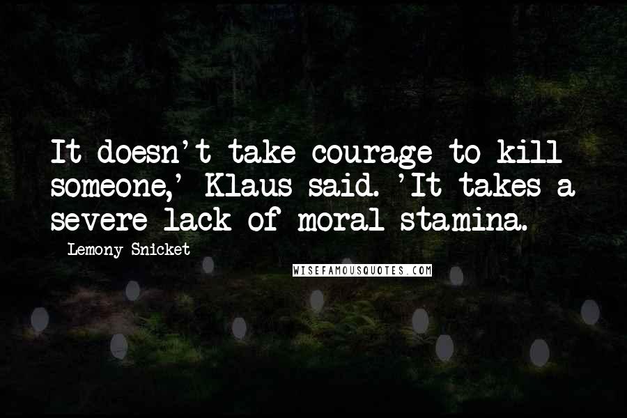 Lemony Snicket Quotes: It doesn't take courage to kill someone,' Klaus said. 'It takes a severe lack of moral stamina.