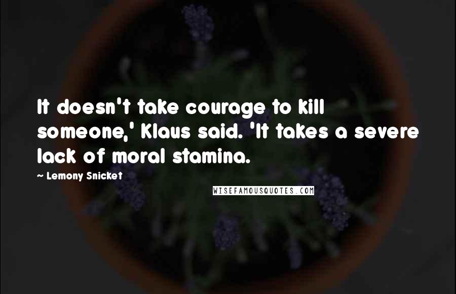 Lemony Snicket Quotes: It doesn't take courage to kill someone,' Klaus said. 'It takes a severe lack of moral stamina.