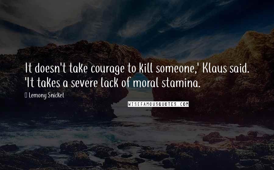 Lemony Snicket Quotes: It doesn't take courage to kill someone,' Klaus said. 'It takes a severe lack of moral stamina.