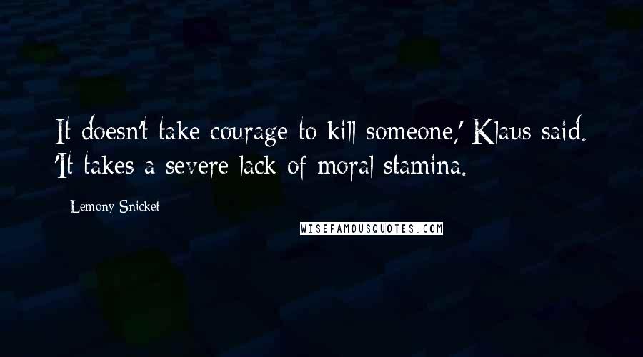 Lemony Snicket Quotes: It doesn't take courage to kill someone,' Klaus said. 'It takes a severe lack of moral stamina.