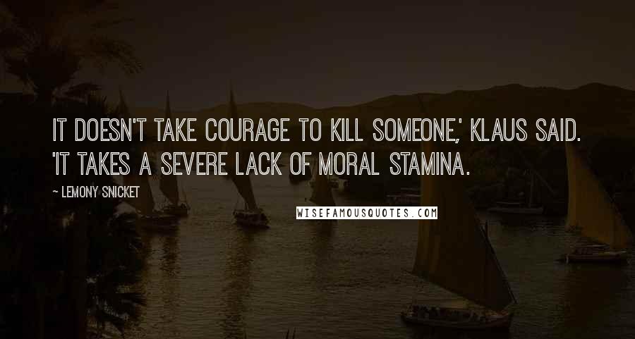 Lemony Snicket Quotes: It doesn't take courage to kill someone,' Klaus said. 'It takes a severe lack of moral stamina.