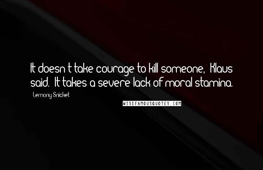 Lemony Snicket Quotes: It doesn't take courage to kill someone,' Klaus said. 'It takes a severe lack of moral stamina.