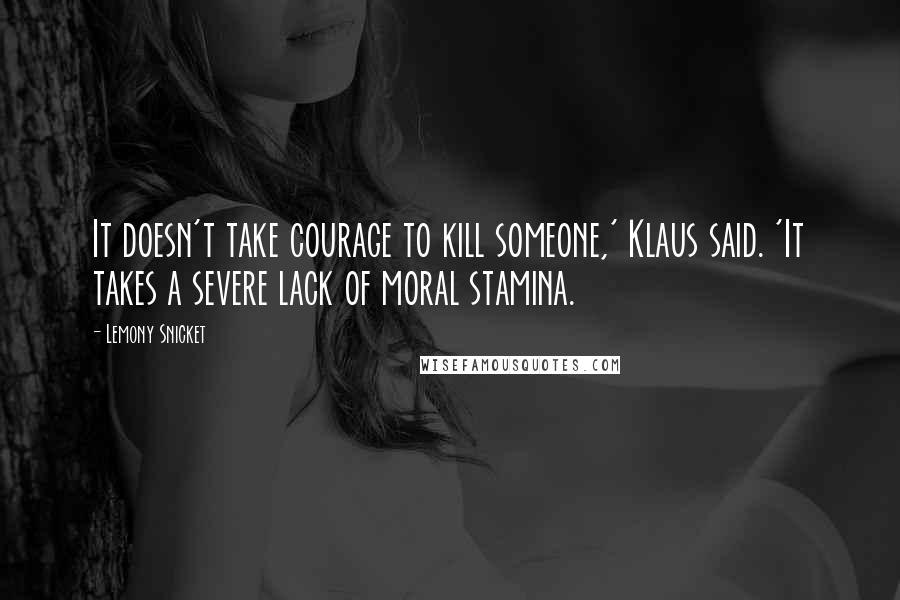 Lemony Snicket Quotes: It doesn't take courage to kill someone,' Klaus said. 'It takes a severe lack of moral stamina.