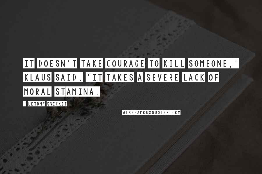 Lemony Snicket Quotes: It doesn't take courage to kill someone,' Klaus said. 'It takes a severe lack of moral stamina.