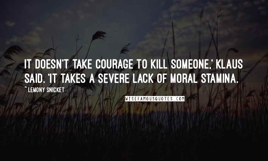 Lemony Snicket Quotes: It doesn't take courage to kill someone,' Klaus said. 'It takes a severe lack of moral stamina.