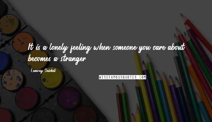 Lemony Snicket Quotes: It is a lonely feeling when someone you care about becomes a stranger.
