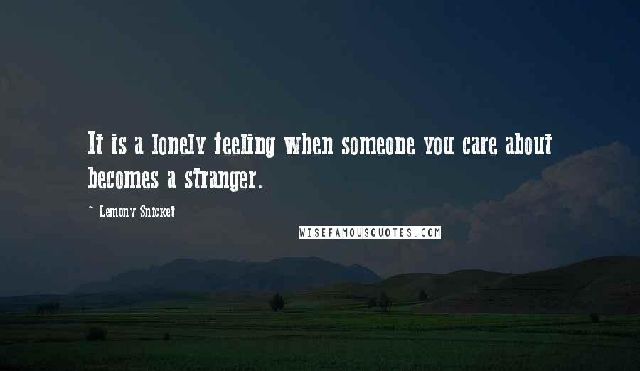 Lemony Snicket Quotes: It is a lonely feeling when someone you care about becomes a stranger.