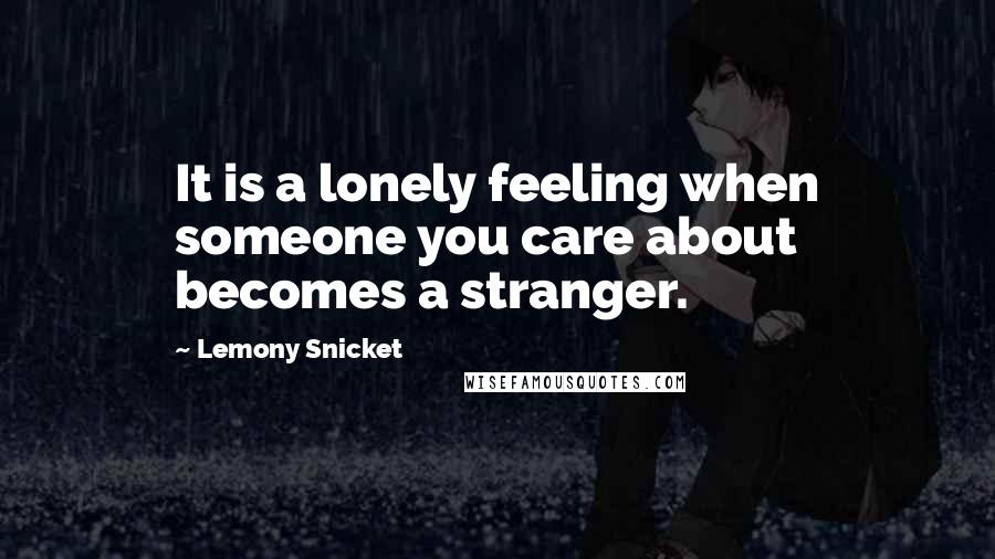 Lemony Snicket Quotes: It is a lonely feeling when someone you care about becomes a stranger.