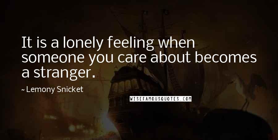 Lemony Snicket Quotes: It is a lonely feeling when someone you care about becomes a stranger.