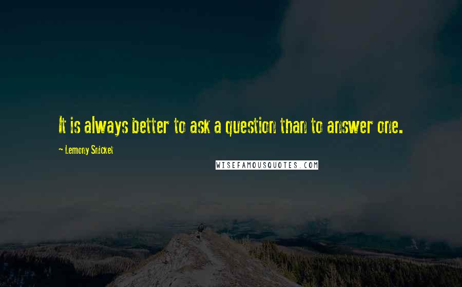 Lemony Snicket Quotes: It is always better to ask a question than to answer one.