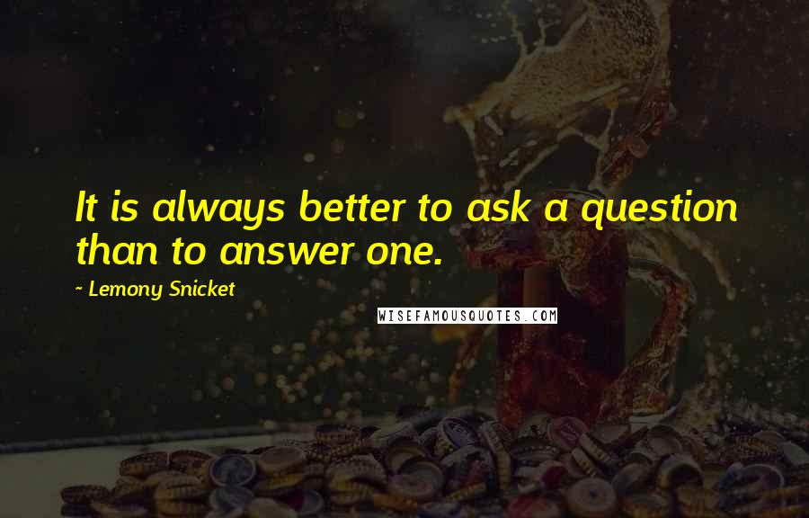 Lemony Snicket Quotes: It is always better to ask a question than to answer one.