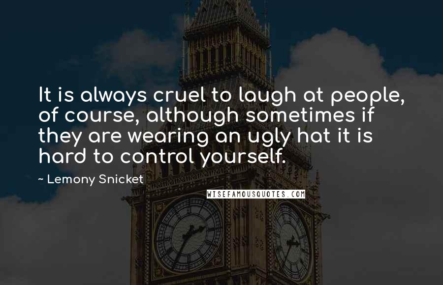 Lemony Snicket Quotes: It is always cruel to laugh at people, of course, although sometimes if they are wearing an ugly hat it is hard to control yourself.