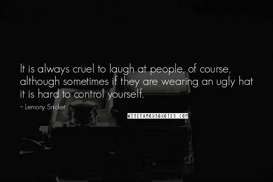Lemony Snicket Quotes: It is always cruel to laugh at people, of course, although sometimes if they are wearing an ugly hat it is hard to control yourself.