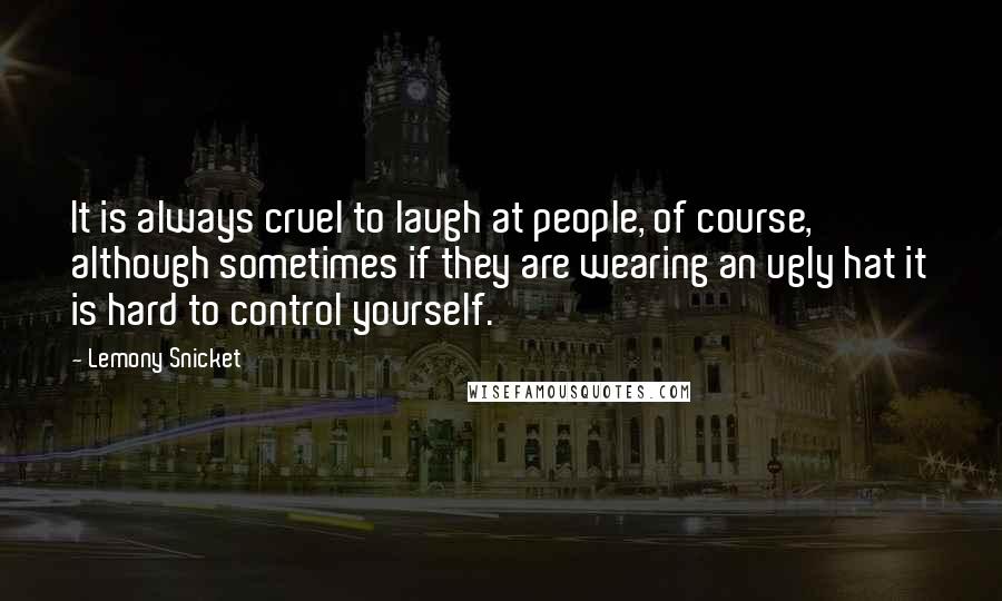 Lemony Snicket Quotes: It is always cruel to laugh at people, of course, although sometimes if they are wearing an ugly hat it is hard to control yourself.