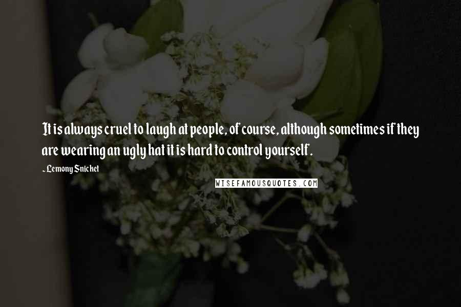 Lemony Snicket Quotes: It is always cruel to laugh at people, of course, although sometimes if they are wearing an ugly hat it is hard to control yourself.