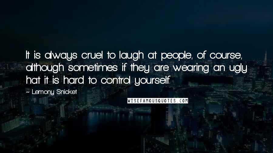 Lemony Snicket Quotes: It is always cruel to laugh at people, of course, although sometimes if they are wearing an ugly hat it is hard to control yourself.