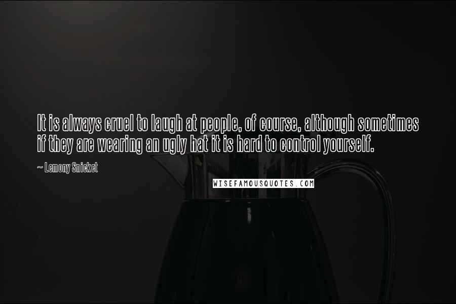 Lemony Snicket Quotes: It is always cruel to laugh at people, of course, although sometimes if they are wearing an ugly hat it is hard to control yourself.